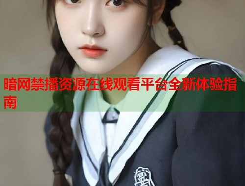 暗网禁播资源在线观看平台全新体验指南 第1张 暗网禁播资源在线观看平台全新体验指南 第1张