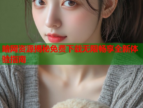 暗网资源揭秘免费下载无限畅享全新体验指南 第1张 暗网资源揭秘免费下载无限畅享全新体验指南 第1张