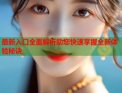 最新入口全面解析助您快速掌握全新体验秘诀  第2张