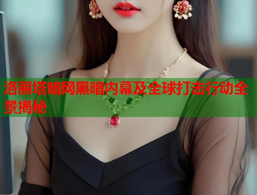 洛丽塔暗网黑暗内幕及全球打击行动全景揭秘  第1张