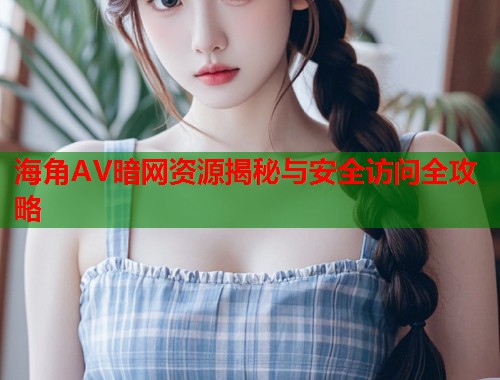 海角AV暗网资源揭秘与安全访问全攻略 第1张 海角AV暗网资源揭秘与安全访问全攻略 第1张