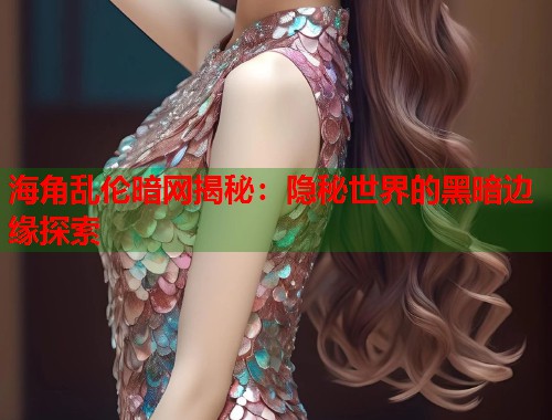海角乱伦暗网揭秘：隐秘世界的黑暗边缘探索