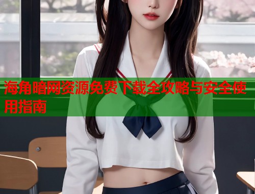 海角暗网资源免费下载全攻略与安全使用指南