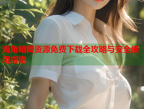 海角暗网资源免费下载全攻略与安全使用指南 第2张 海角暗网资源免费下载全攻略与安全使用指南 第2张