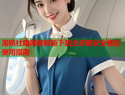 淘精社暗网破解版下载全攻略安全稳定使用指南