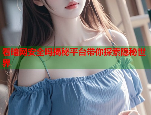 看暗网安全吗揭秘平台带你探索隐秘世界  第2张