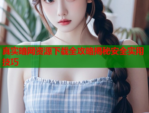 真实暗网资源下载全攻略揭秘安全实用技巧 第1张 真实暗网资源下载全攻略揭秘安全实用技巧 第1张