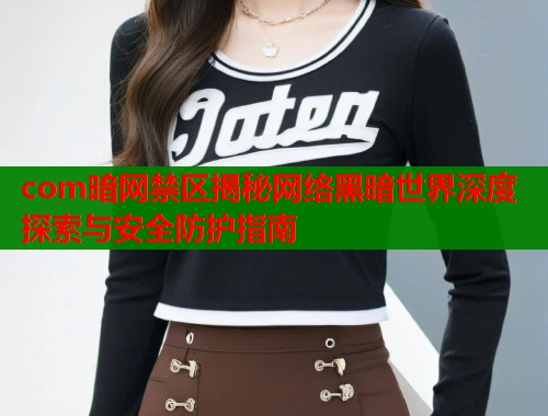 com暗网禁区揭秘网络黑暗世界深度探索与安全防护指南
