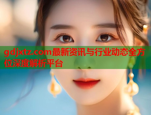 gdjxtz.com最新资讯与行业动态全方位深度解析平台  第2张