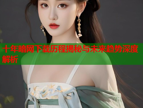 十年暗网下载历程揭秘与未来趋势深度解析  第1张
