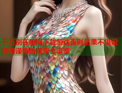 千万别在暗网下载游戏否则后果不堪设想请谨慎选择安全渠道 第1张 千万别在暗网下载游戏否则后果不堪设想请谨慎选择安全渠道 第1张