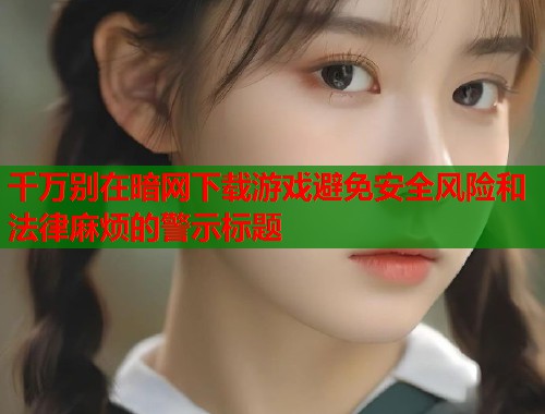 千万别在暗网下载游戏避免安全风险和法律麻烦的警示标题 第1张 千万别在暗网下载游戏避免安全风险和法律麻烦的警示标题 第1张