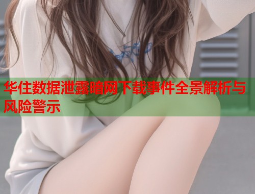 华住数据泄露暗网下载事件全景解析与风险警示