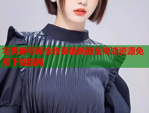 宅男番号库全收录最新最全高清资源免费下载指南 第1张 宅男番号库全收录最新最全高清资源免费下载指南 第1张