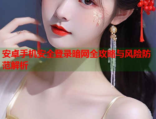 安卓手机安全登录暗网全攻略与风险防范解析  第2张