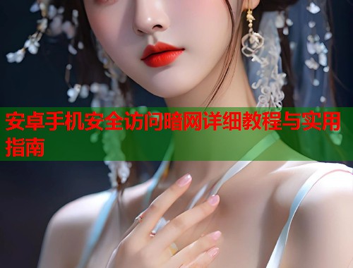 安卓手机安全访问暗网详细教程与实用指南