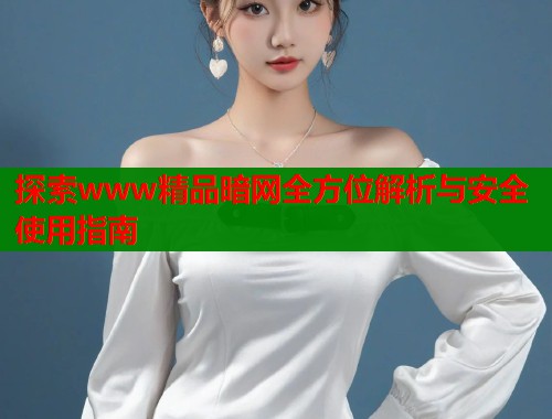 探索www精品暗网全方位解析与安全使用指南 第1张 探索www精品暗网全方位解析与安全使用指南 第1张