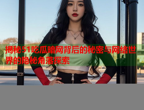 揭秘51吃瓜暗网背后的秘密与网络世界的隐秘角落探索 第1张 揭秘51吃瓜暗网背后的秘密与网络世界的隐秘角落探索 第1张