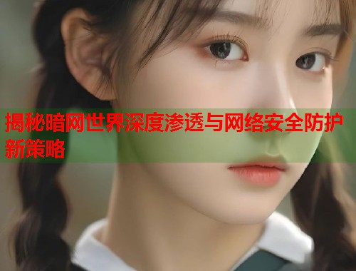 揭秘暗网世界深度渗透与网络安全防护新策略 第2张 揭秘暗网世界深度渗透与网络安全防护新策略 第2张