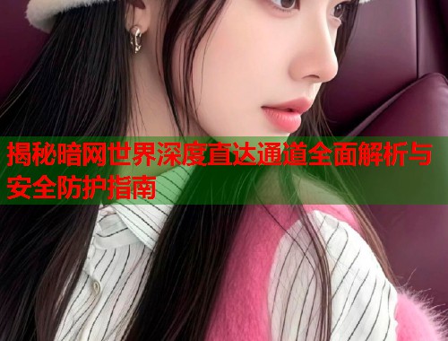 揭秘暗网世界深度直达通道全面解析与安全防护指南 第1张 揭秘暗网世界深度直达通道全面解析与安全防护指南 第1张