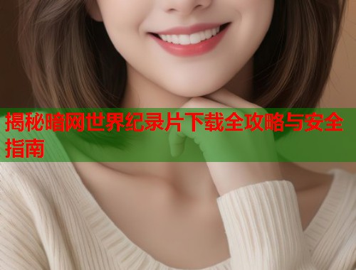 揭秘暗网世界纪录片下载全攻略与安全指南