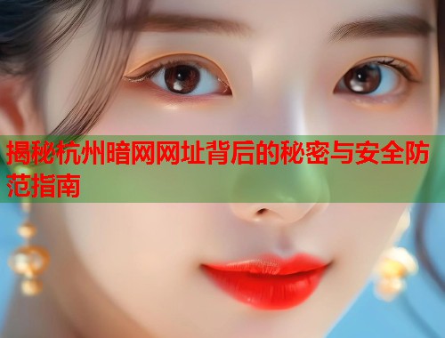 揭秘杭州暗网网址背后的秘密与安全防范指南 第1张 揭秘杭州暗网网址背后的秘密与安全防范指南 第1张