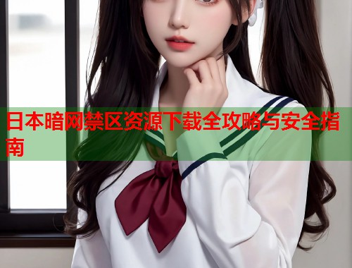 日本暗网禁区资源下载全攻略与安全指南 第1张 日本暗网禁区资源下载全攻略与安全指南 第1张