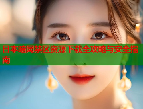 日本暗网禁区资源下载全攻略与安全指南 第2张 日本暗网禁区资源下载全攻略与安全指南 第2张