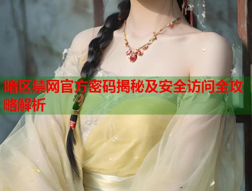 暗区禁网官方密码揭秘及安全访问全攻略解析 第1张 暗区禁网官方密码揭秘及安全访问全攻略解析 第1张