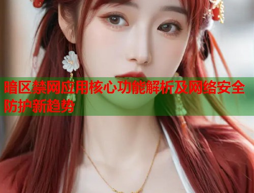 暗区禁网应用核心功能解析及网络安全防护新趋势 第2张 暗区禁网应用核心功能解析及网络安全防护新趋势 第2张
