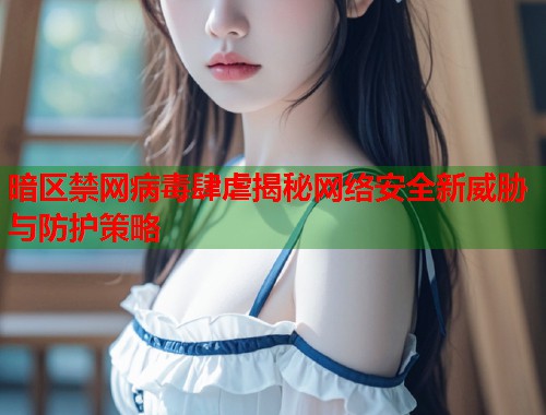 暗区禁网病毒肆虐揭秘网络安全新威胁与防护策略 第1张 暗区禁网病毒肆虐揭秘网络安全新威胁与防护策略 第1张