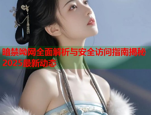 暗禁呦网全面解析与安全访问指南揭秘2025最新动态 第1张 暗禁呦网全面解析与安全访问指南揭秘2025最新动态 第1张