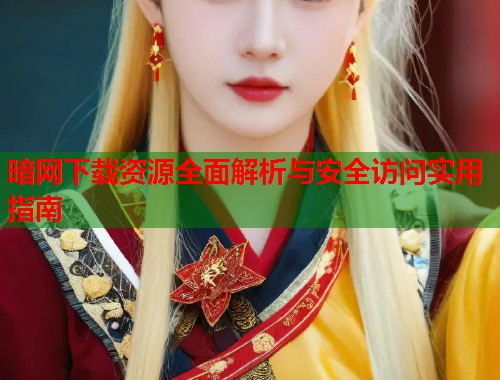 暗网下载资源全面解析与安全访问实用指南
