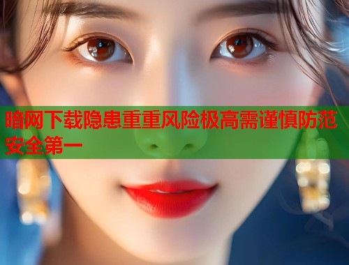 暗网下载隐患重重风险极高需谨慎防范安全第一 第1张 暗网下载隐患重重风险极高需谨慎防范安全第一 第1张