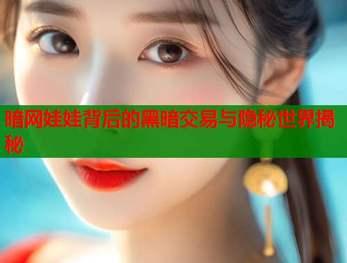 暗网娃娃背后的黑暗交易与隐秘世界揭秘