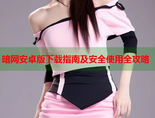 暗网安卓版下载指南及安全使用全攻略 第2张 暗网安卓版下载指南及安全使用全攻略 第2张
