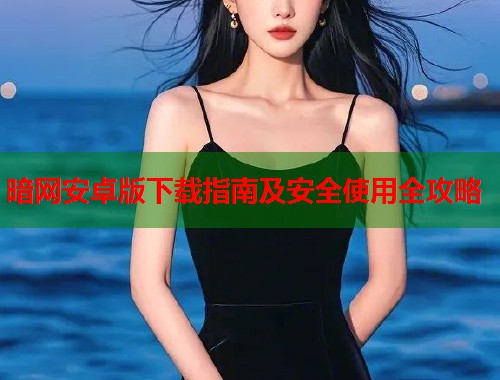 暗网安卓版下载指南及安全使用全攻略 第1张 暗网安卓版下载指南及安全使用全攻略 第1张