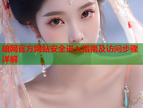 暗网官方网站安全进入指南及访问步骤详解 第1张 暗网官方网站安全进入指南及访问步骤详解 第1张