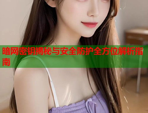 暗网密钥揭秘与安全防护全方位解析指南 第1张 暗网密钥揭秘与安全防护全方位解析指南 第1张
