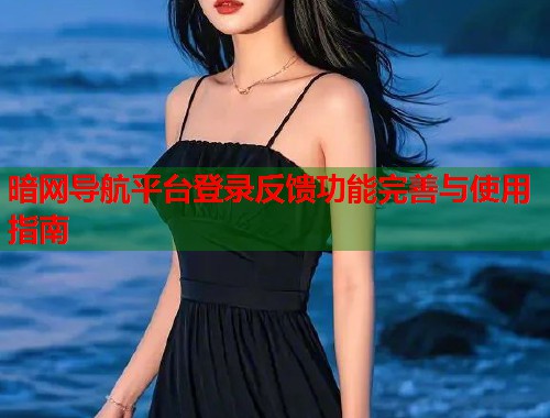 暗网导航平台登录反馈功能完善与使用指南