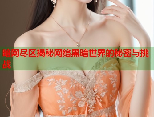 暗网尽区揭秘网络黑暗世界的秘密与挑战 第1张 暗网尽区揭秘网络黑暗世界的秘密与挑战 第1张