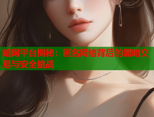 暗网平台揭秘：匿名网络背后的黑暗交易与安全挑战