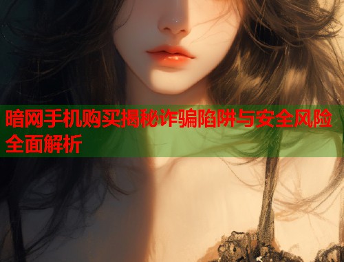 暗网手机购买揭秘诈骗陷阱与安全风险全面解析