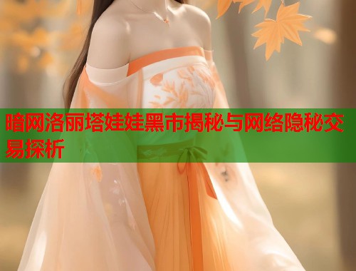 暗网洛丽塔娃娃黑市揭秘与网络隐秘交易探析 第1张 暗网洛丽塔娃娃黑市揭秘与网络隐秘交易探析 第1张