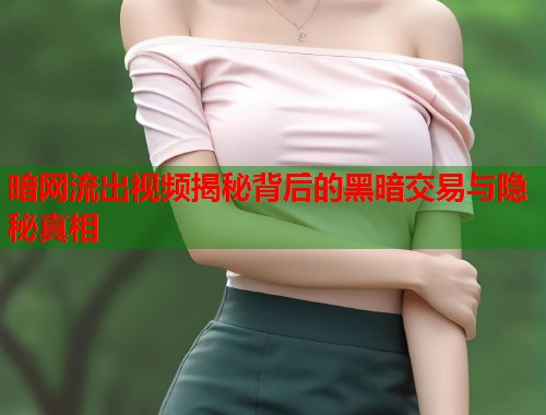 暗网流出视频揭秘背后的黑暗交易与隐秘真相  第2张