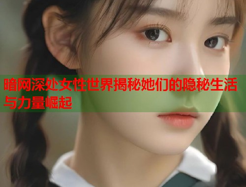 暗网深处女性世界揭秘她们的隐秘生活与力量崛起 第1张 暗网深处女性世界揭秘她们的隐秘生活与力量崛起 第1张