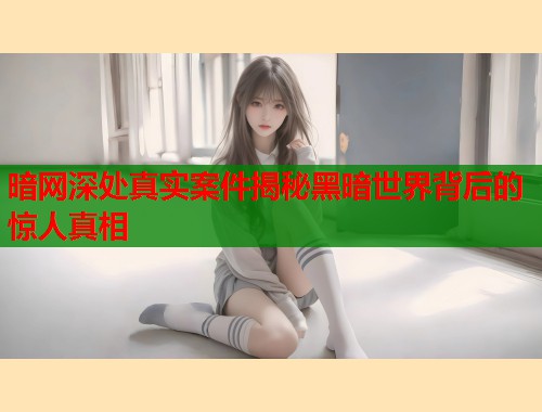 暗网深处真实案件揭秘黑暗世界背后的惊人真相