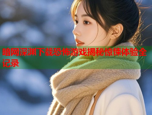 暗网深渊下载恐怖游戏揭秘惊悚体验全记录 第2张 暗网深渊下载恐怖游戏揭秘惊悚体验全记录 第2张