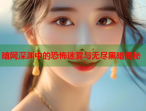 暗网深渊中的恐怖迷雾与无尽黑暗揭秘  第1张