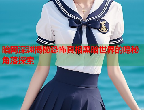 暗网深渊揭秘恐怖真相黑暗世界的隐秘角落探索
